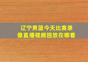 辽宁男篮今天比赛录像直播视频回放在哪看