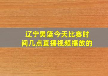 辽宁男篮今天比赛时间几点直播视频播放的