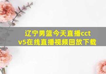 辽宁男篮今天直播cctv5在线直播视频回放下载