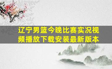 辽宁男篮今晚比赛实况视频播放下载安装最新版本