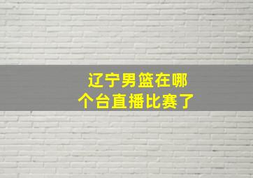 辽宁男篮在哪个台直播比赛了