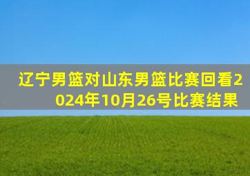 辽宁男篮对山东男篮比赛回看2024年10月26号比赛结果