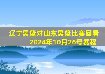 辽宁男篮对山东男篮比赛回看2024年10月26号赛程