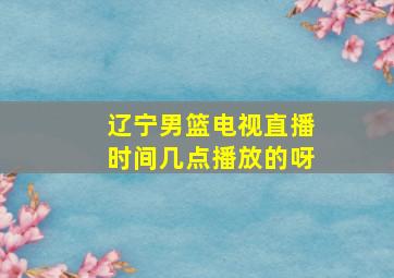 辽宁男篮电视直播时间几点播放的呀