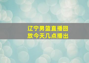 辽宁男篮直播回放今天几点播出