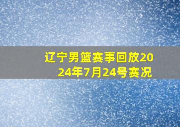 辽宁男篮赛事回放2024年7月24号赛况