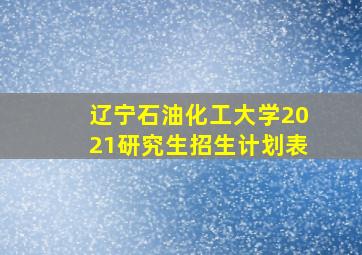 辽宁石油化工大学2021研究生招生计划表