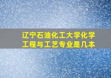 辽宁石油化工大学化学工程与工艺专业是几本