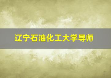 辽宁石油化工大学导师