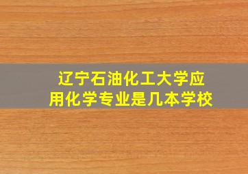 辽宁石油化工大学应用化学专业是几本学校