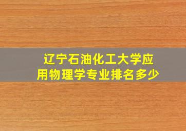 辽宁石油化工大学应用物理学专业排名多少