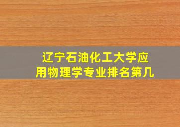 辽宁石油化工大学应用物理学专业排名第几