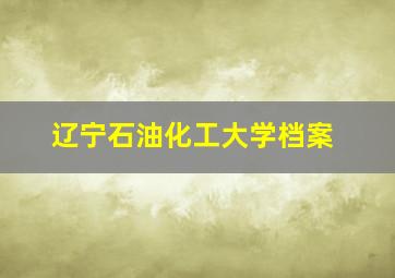 辽宁石油化工大学档案