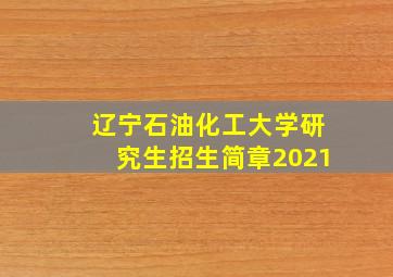 辽宁石油化工大学研究生招生简章2021