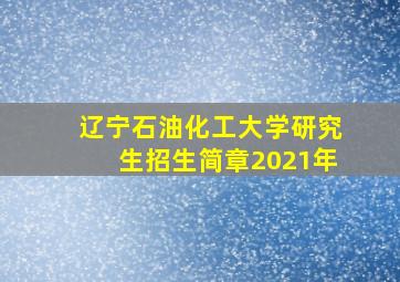 辽宁石油化工大学研究生招生简章2021年