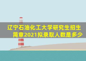 辽宁石油化工大学研究生招生简章2021拟录取人数是多少