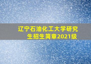 辽宁石油化工大学研究生招生简章2021级