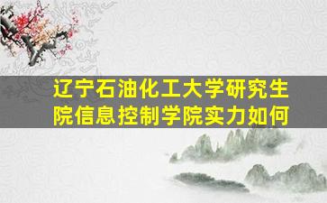 辽宁石油化工大学研究生院信息控制学院实力如何