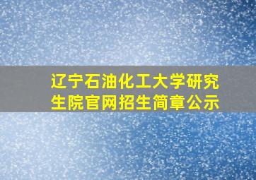 辽宁石油化工大学研究生院官网招生简章公示