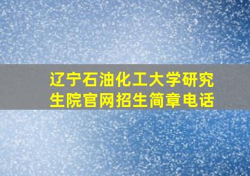 辽宁石油化工大学研究生院官网招生简章电话