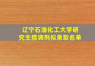 辽宁石油化工大学研究生院调剂拟录取名单