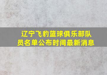 辽宁飞豹篮球俱乐部队员名单公布时间最新消息