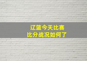 辽篮今天比赛比分战况如何了