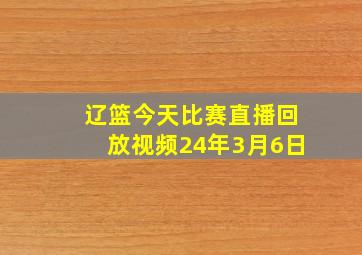 辽篮今天比赛直播回放视频24年3月6日