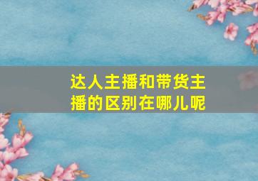 达人主播和带货主播的区别在哪儿呢