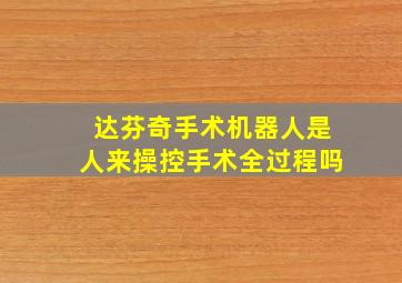 达芬奇手术机器人是人来操控手术全过程吗