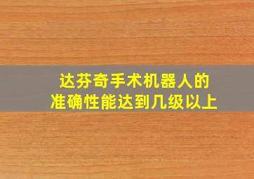 达芬奇手术机器人的准确性能达到几级以上