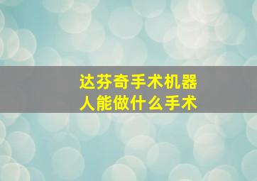 达芬奇手术机器人能做什么手术