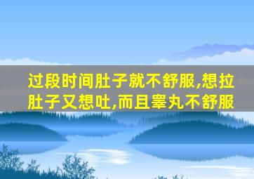 过段时间肚子就不舒服,想拉肚子又想吐,而且睾丸不舒服