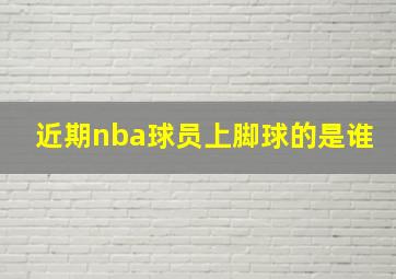 近期nba球员上脚球的是谁