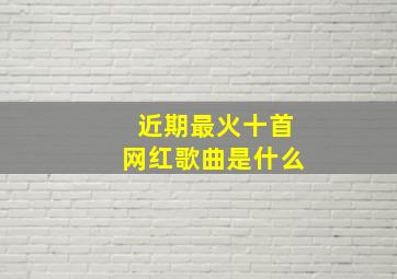 近期最火十首网红歌曲是什么