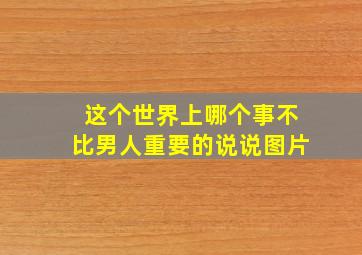 这个世界上哪个事不比男人重要的说说图片