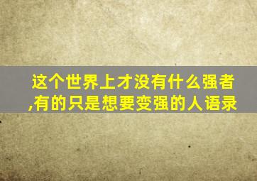 这个世界上才没有什么强者,有的只是想要变强的人语录