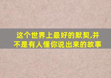 这个世界上最好的默契,并不是有人懂你说出来的故事