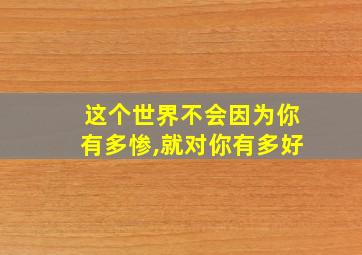 这个世界不会因为你有多惨,就对你有多好