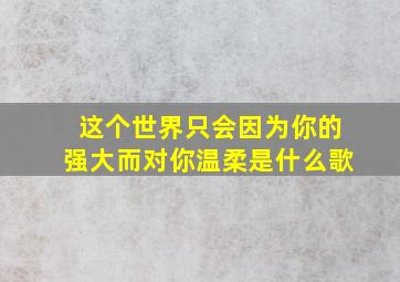 这个世界只会因为你的强大而对你温柔是什么歌