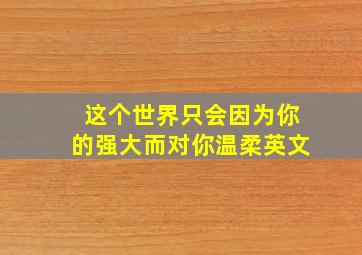 这个世界只会因为你的强大而对你温柔英文