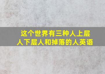 这个世界有三种人上层人下层人和掉落的人英语