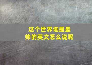 这个世界谁是最帅的英文怎么说呢