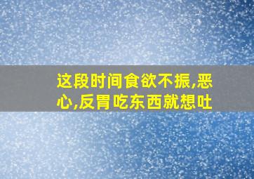 这段时间食欲不振,恶心,反胃吃东西就想吐