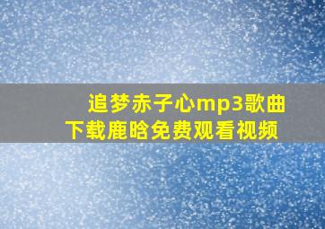 追梦赤子心mp3歌曲下载鹿晗免费观看视频