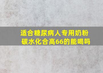 适合糖尿病人专用奶粉碳水化合高66的能喝吗