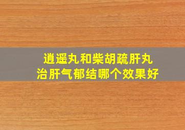 逍遥丸和柴胡疏肝丸治肝气郁结哪个效果好