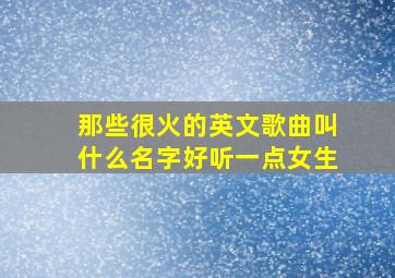 那些很火的英文歌曲叫什么名字好听一点女生