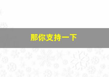 那你支持一下