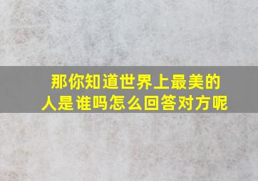 那你知道世界上最美的人是谁吗怎么回答对方呢